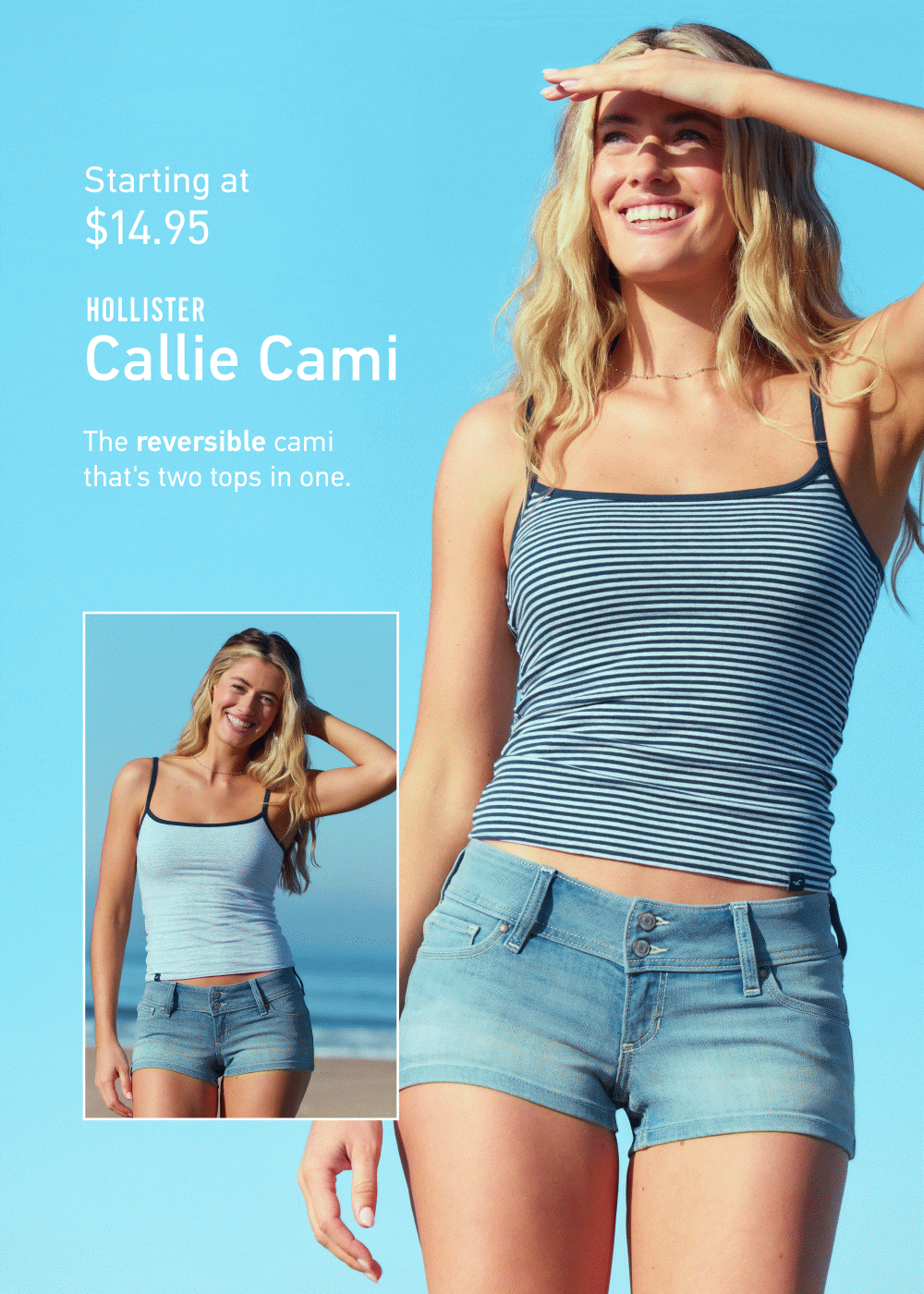 Starting at $14.95  Hollister Callie Cami     The reversible cami that’s two tops in one.