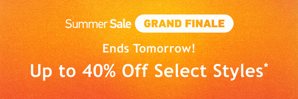 [Summer Sale Grand Finale]  Ends Tomorrow!  Up to  40% Off  Select Styles