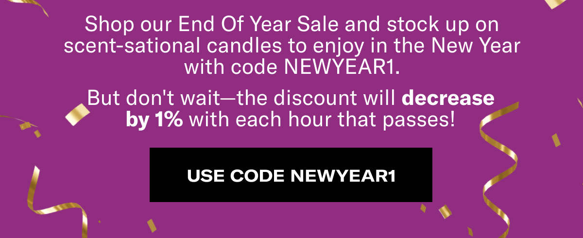 Shop our End Of Year Sale and stock up on scent-sational candles to enjoy in the New Year. | But don't wait—the discount will decrease by 1% with each hour that passes! | SHOP NOW 