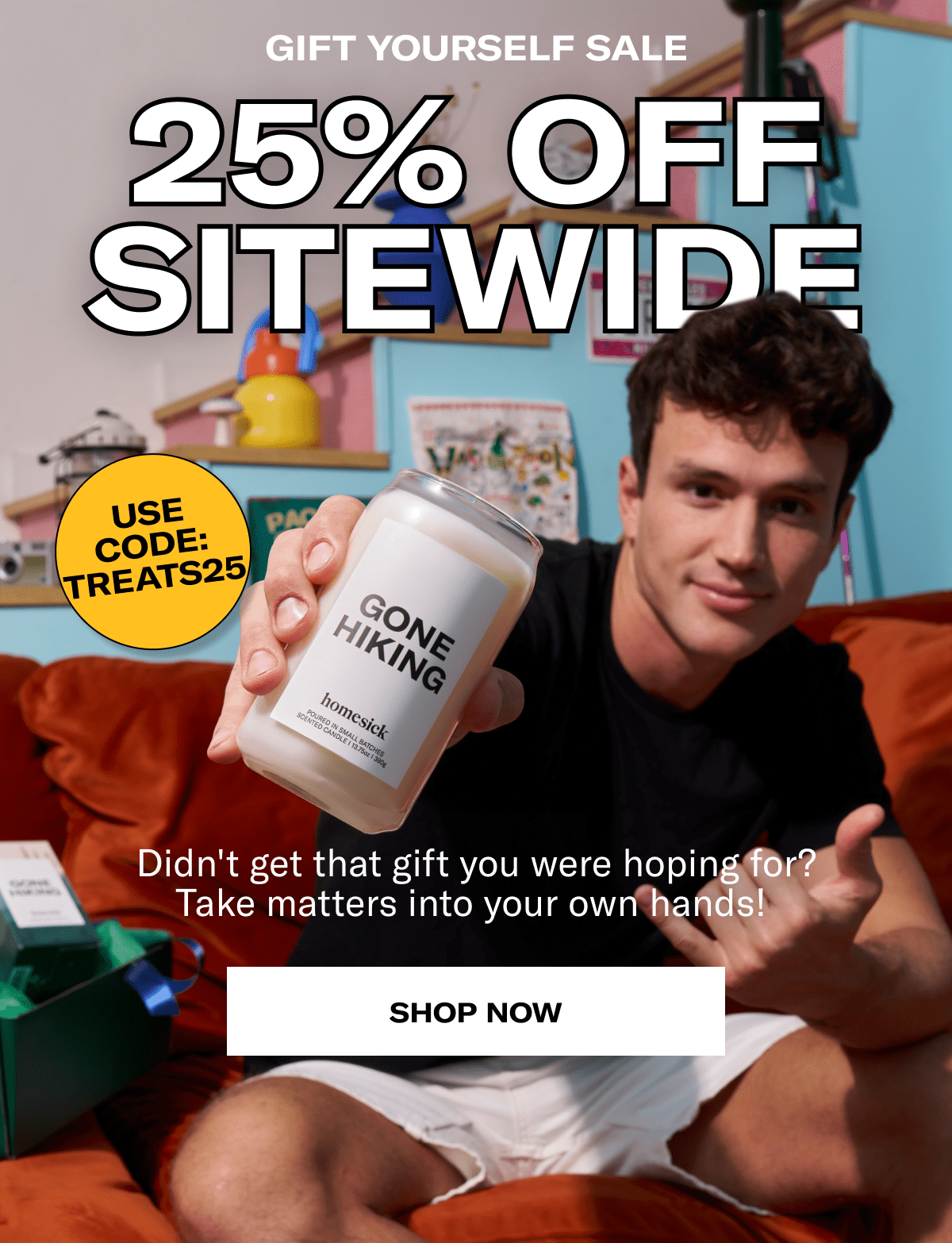 Gift yourself sale | 25% off sitewide | Use code: TREATS25 | Didn't get that gift you were hoping for? Take matters into your own hands!&nbsp;| SHOP NOW