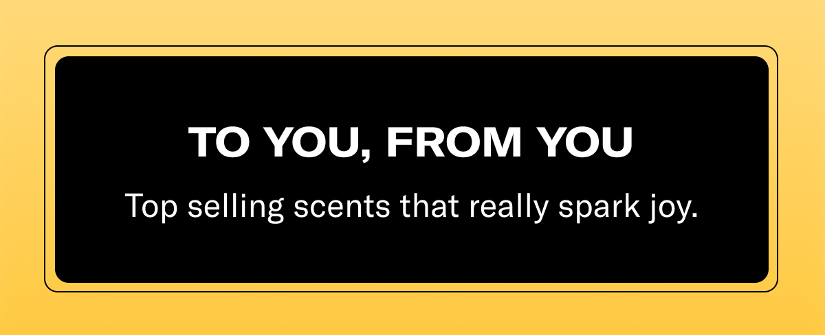 TO YOU, FROM YOU | Top selling scents that really spark joy.