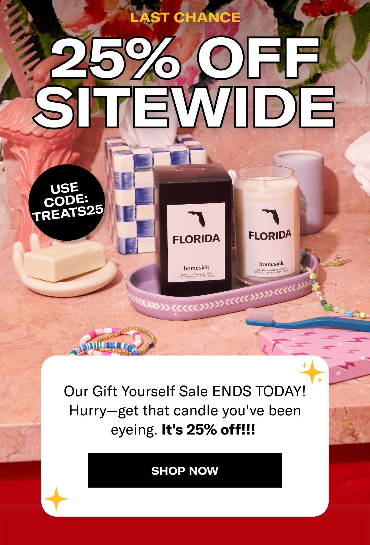 Last chance | 25% off sitewide | Use code: TREATS25 | Our Gift Yourself Sale ENDS TODAY! Hurry—get that candle you've been eyeing. It's 25% off!!!&nbsp; | SHOP NOW