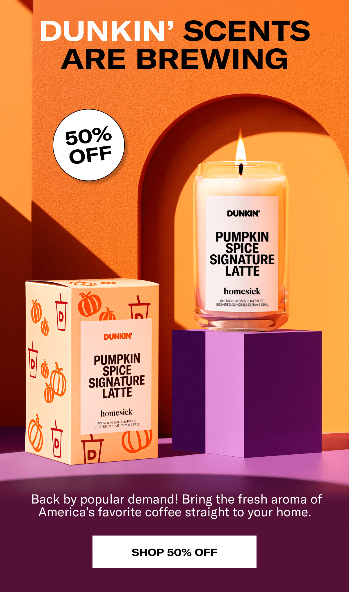 Dunkin' Scents are Brewing | 50% Off | Back by popular demand! Bring the fresh aroma of America's favorite coffee straight to your home. | Shop 50% Off