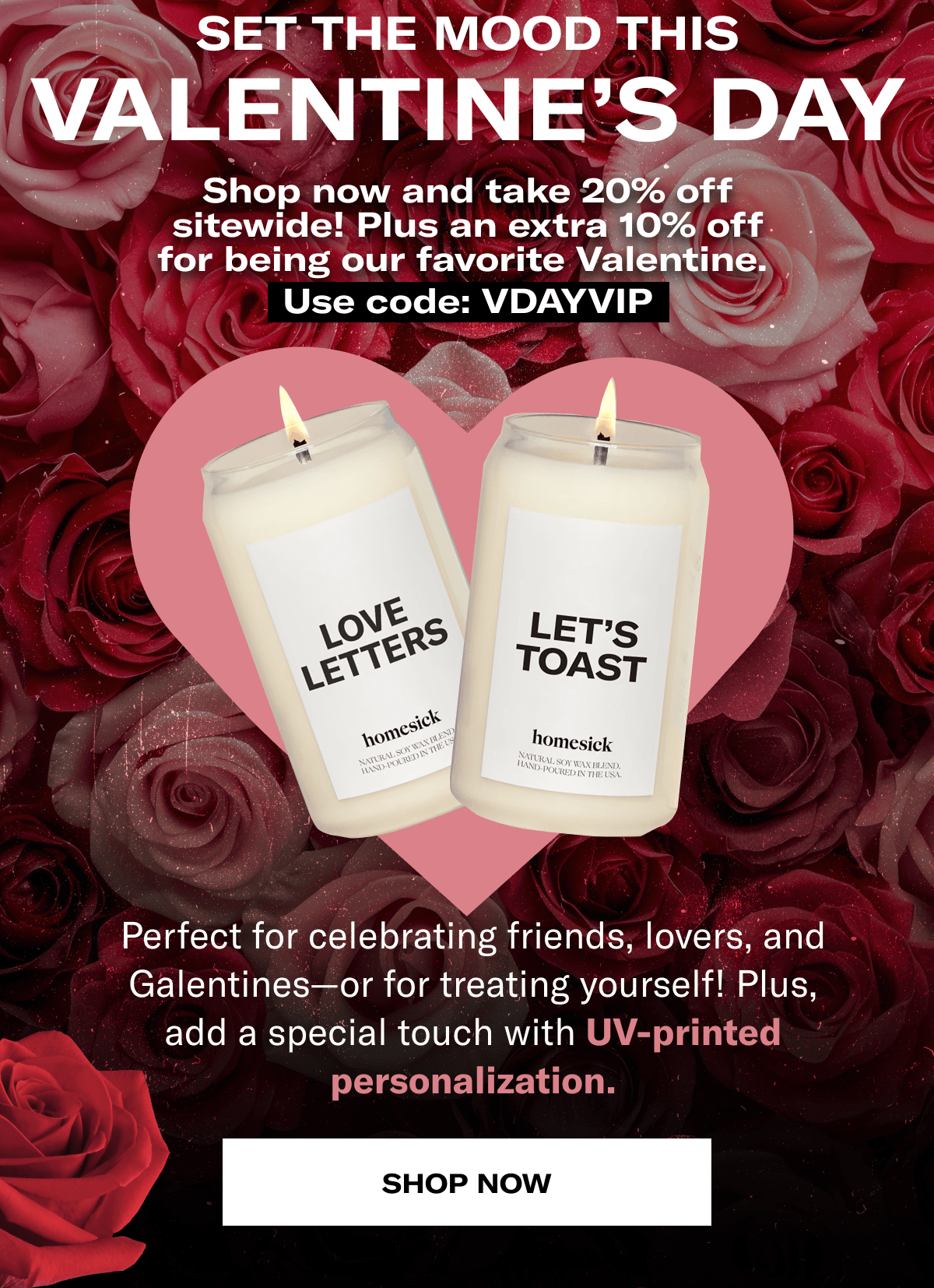Set the mood this Valentine’s Day | Shop now and take 20% off sitewide! Plus an extra 10% off for being our favorite Valentine. Use code: VDAYVIP | Perfect for celebrating friends, lovers, and Galentines—or for treating yourself! Plus, add a special touch with UV-printed personalization. | Shop now