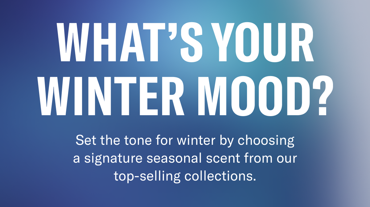 What's Your Winter Mood? | Set the tone for winter by choosing a signature seasonal scent from our top-selling collections.
