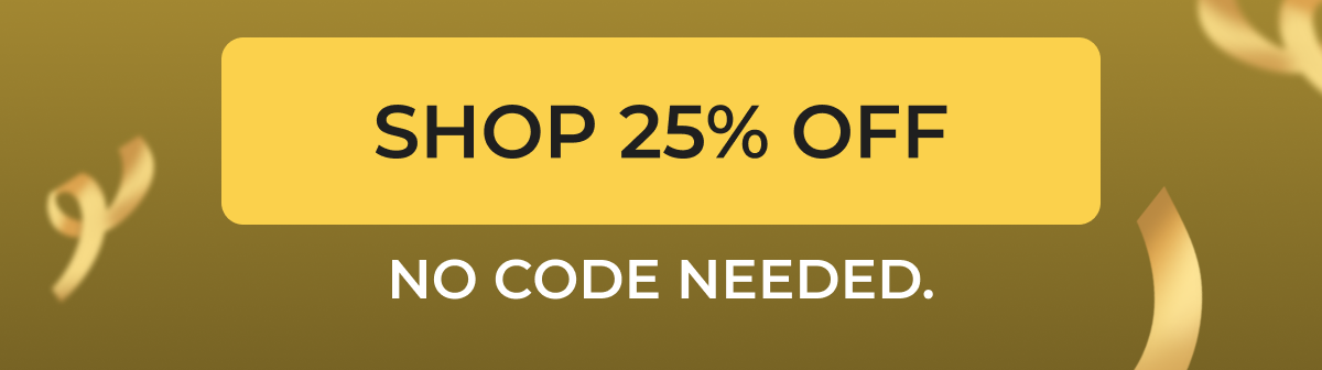 SHOP 25% OFF NO CODE NEEDED.