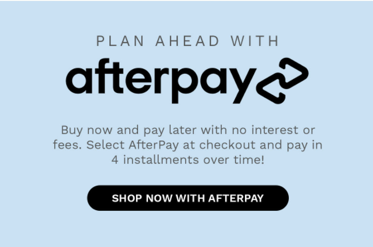 PLAN AHEAD WITH afterpay Buy now and pay later with no interest or fees. Select AfterPay at checkout and pay in 4 installment