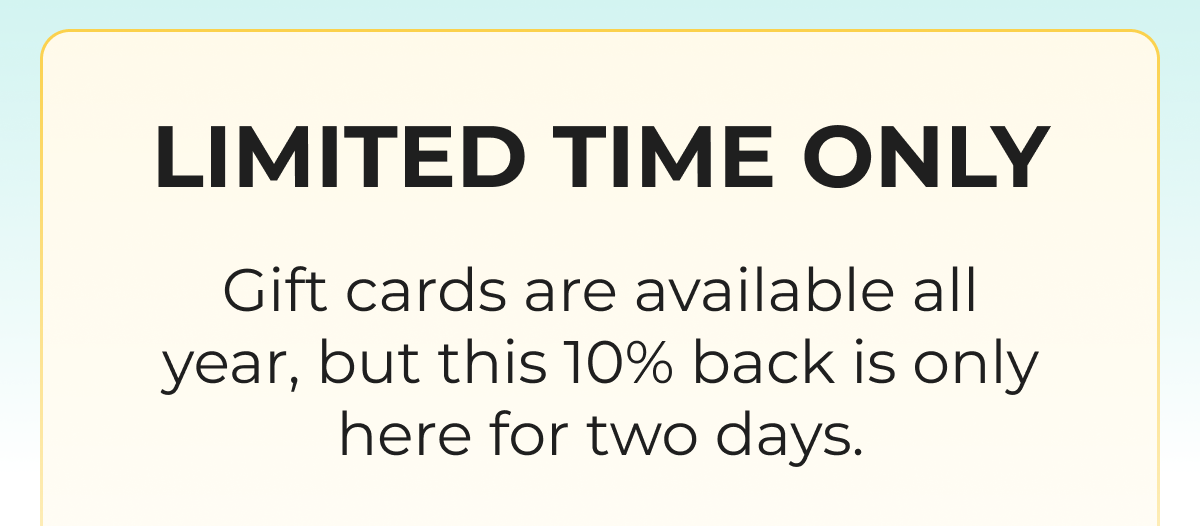 LIMITED TIME ONLY Gift cards are available all year, but this 10% back is only here for two days.