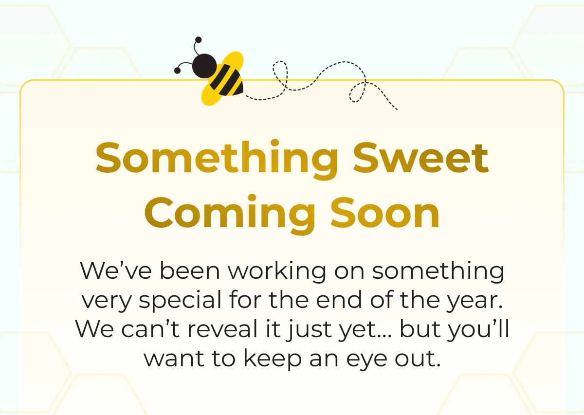 Something Sweet Coming Soon We've been working on something very special for the end of the year. We can't reveal it just yet