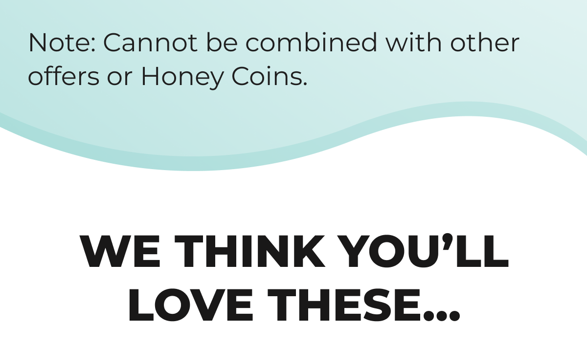 Note: Cannot be combined with other offers or Honey Coins. WE THINK YOU’LL LOVE THESE...