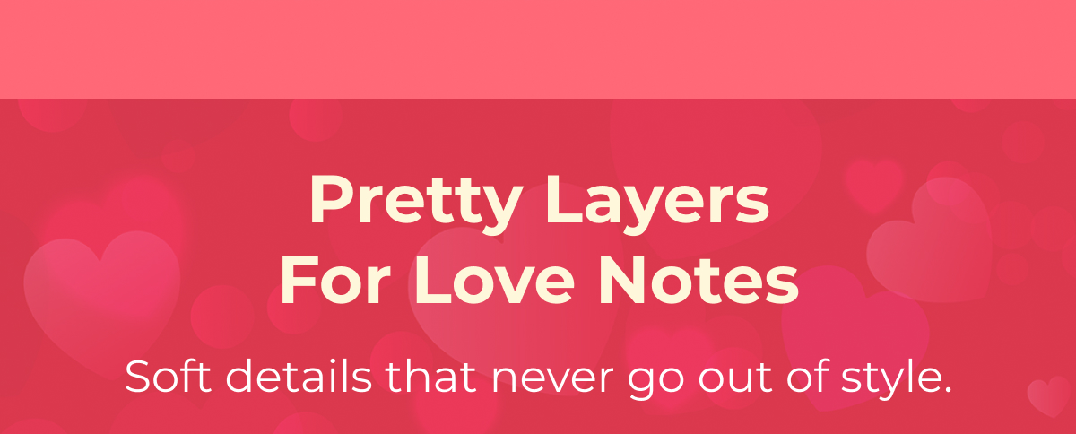 Pretty Layers For Love Notes. Soft details that never go out of style.