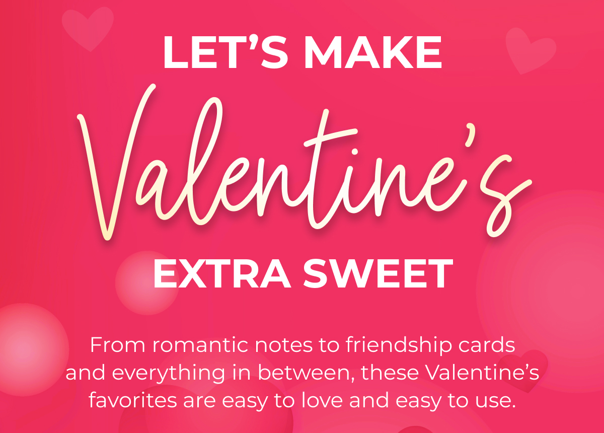 LET'S MAKE Valentine's EXTRA SWEET From romantic notes to friendship cards and everything in between, these Valentine's