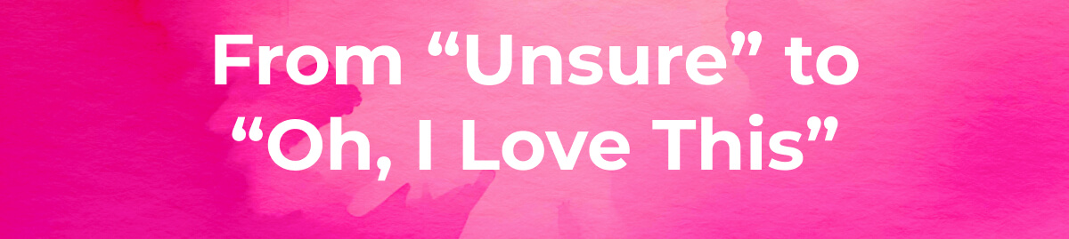 From "unsure" to "Oh, I Love This"