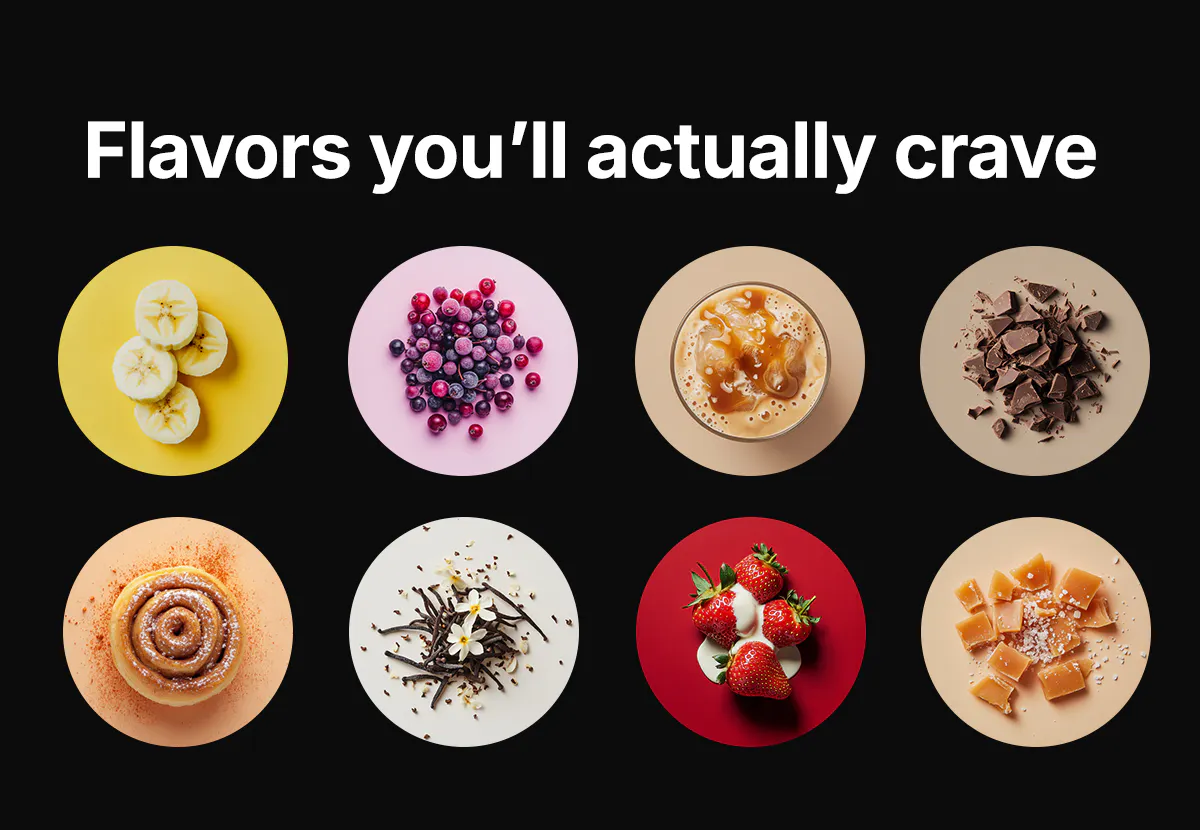 Flavors you'll actually crave: Choose from 8 delicious options.
