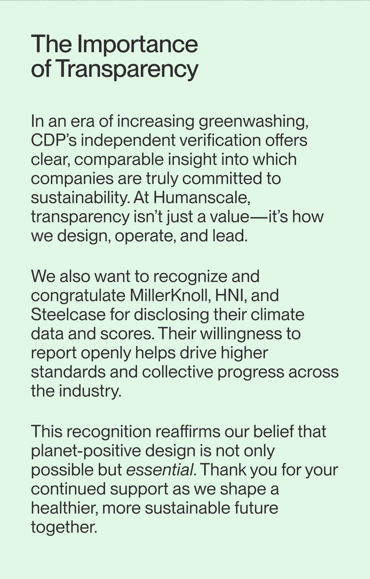 The Importance of Transparency | In an era of increasing greenwashing, CDP’s independent verification offers clear, comparable insight into which companies are truly committed to sustainability. At Humanscale, transparency isn’t just a value—it’s how we design, operate, and lead. &nbsp; We also want to recognize and congratulate MillerKnoll, HNI, and Steelcase for disclosing their climate data and scores. Their willingness to report openly helps drive higher standards and collective progress across the industry. &nbsp; This recognition reaffirms our belief that planet-positive design is not only possible but essential. Thank you for your continued support as we shape a healthier, more sustainable future together.
