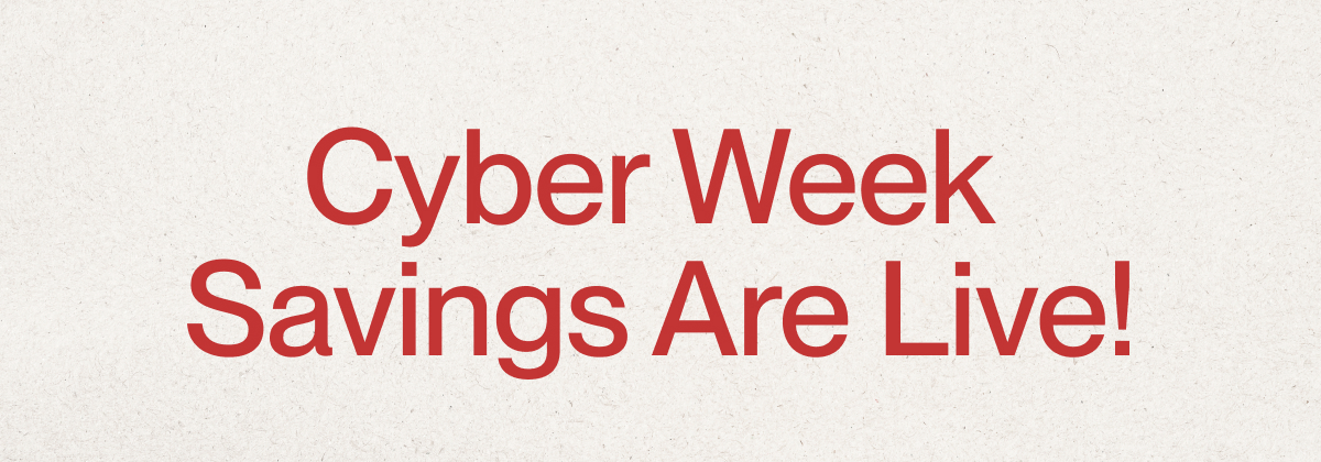 Cyber Week Savings Are Live!
