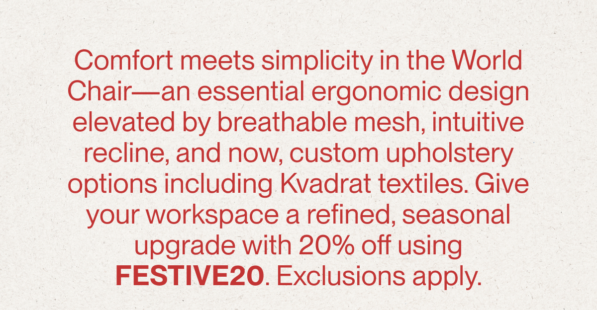 Comfort meets simplicity in the World Chair—an essential ergonomic design elevated by breathable mesh, intuitive recline, and now, custom upholstery options including Kvadrat textiles. Give your workspace a refined, seasonal upgrade with 20% off using FESTIVE20. Exclusions apply.