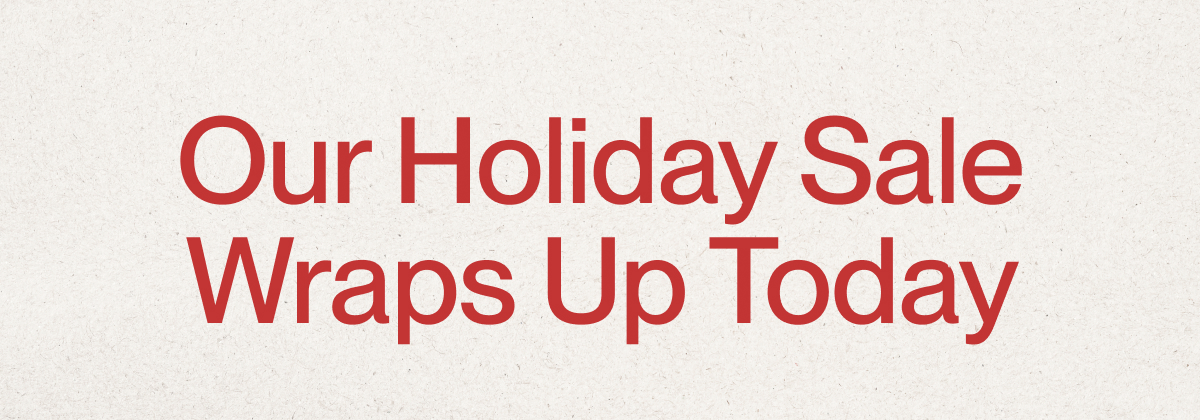 Our Holiday Sale Wraps Up Today