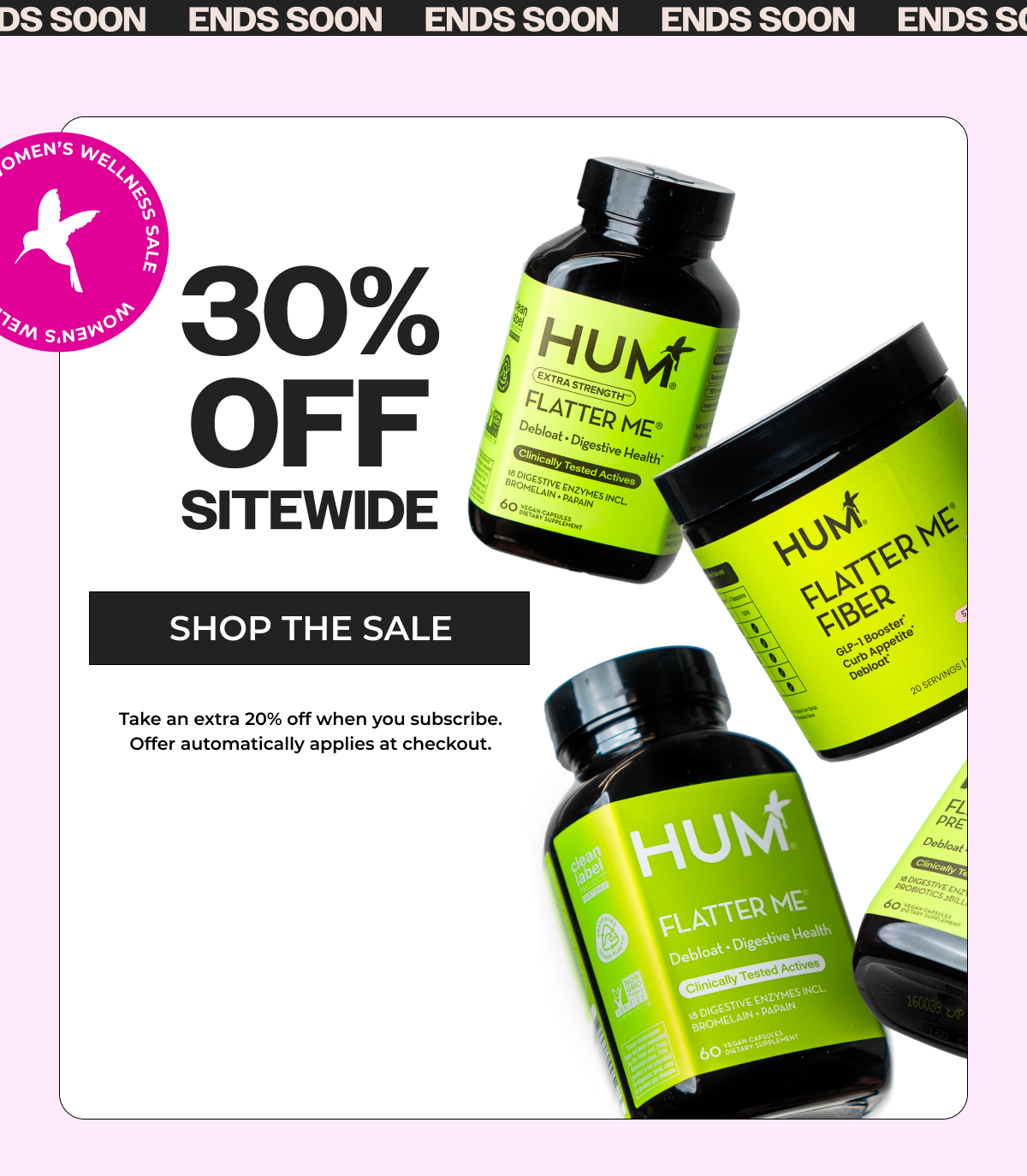 ENDS SOON: 30% OFF SITEWIDE. Take an extra 20% off when you subscribe. Offer automatically applies at checkout.