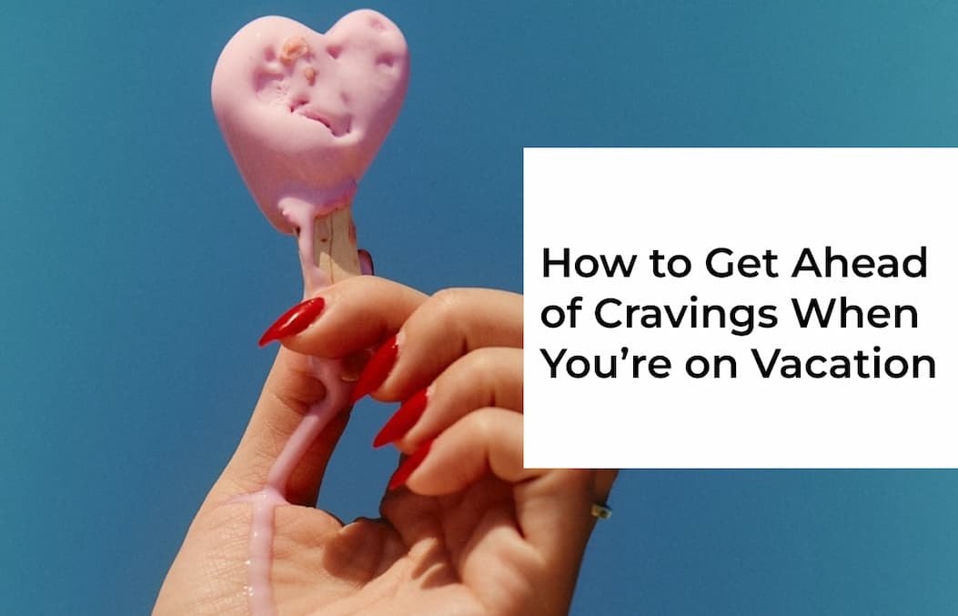 How to Get Ahead of Cravings When You’re on Vacation