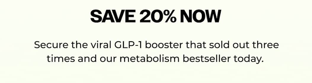 Save 20% Now. Secure the viral GLP-1 booster that sold out three times and our metabolism bestseller today