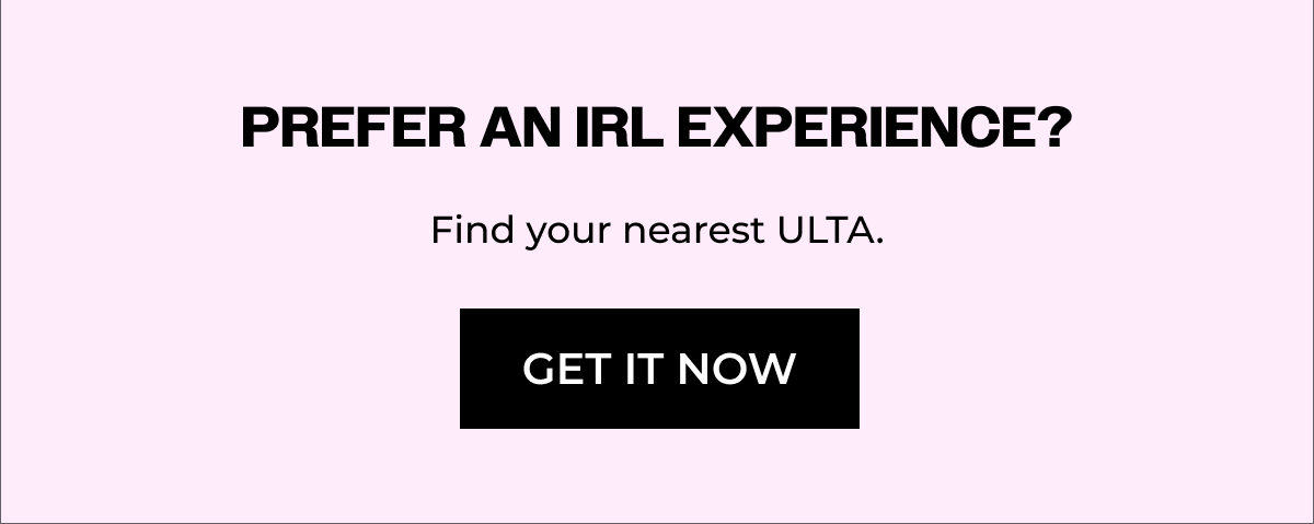 Prefer an IRL experience? Find your nearest ULTA
