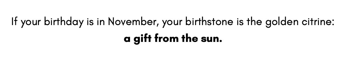 If your birthday is in November, your birthstone is the golden citrine: a gift from the sun.