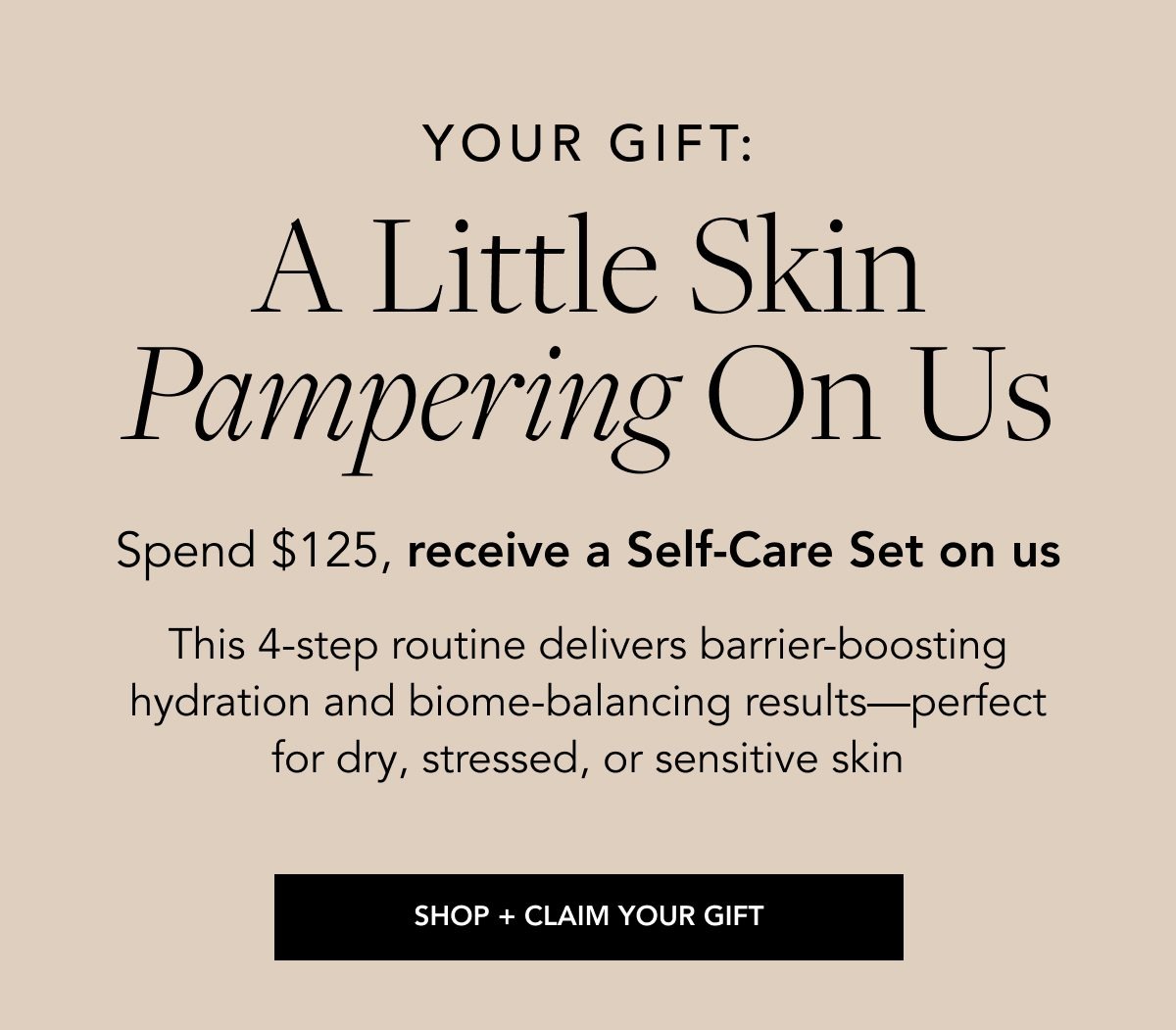 YOUR GIFT: A little skin pampering on us Spend $125, receive a Self-Care Set on us This 4-step routine delivers barrier-boosting hydration and biome-balancing results—perfect for dry, stressed, or sensitive skin