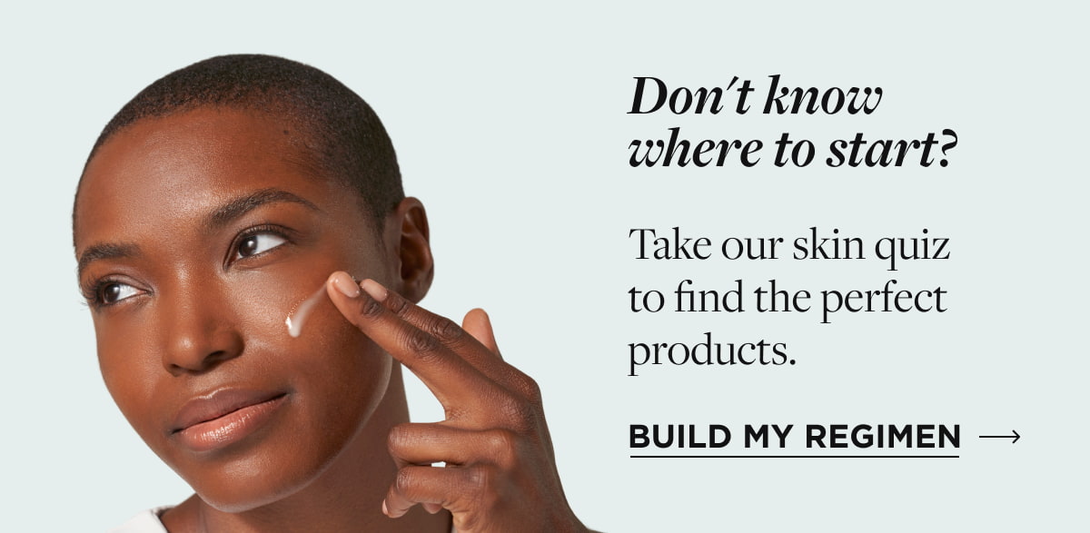 Don't know where to start? Take our skin quiz to find the perfect products. Build My Regimen
