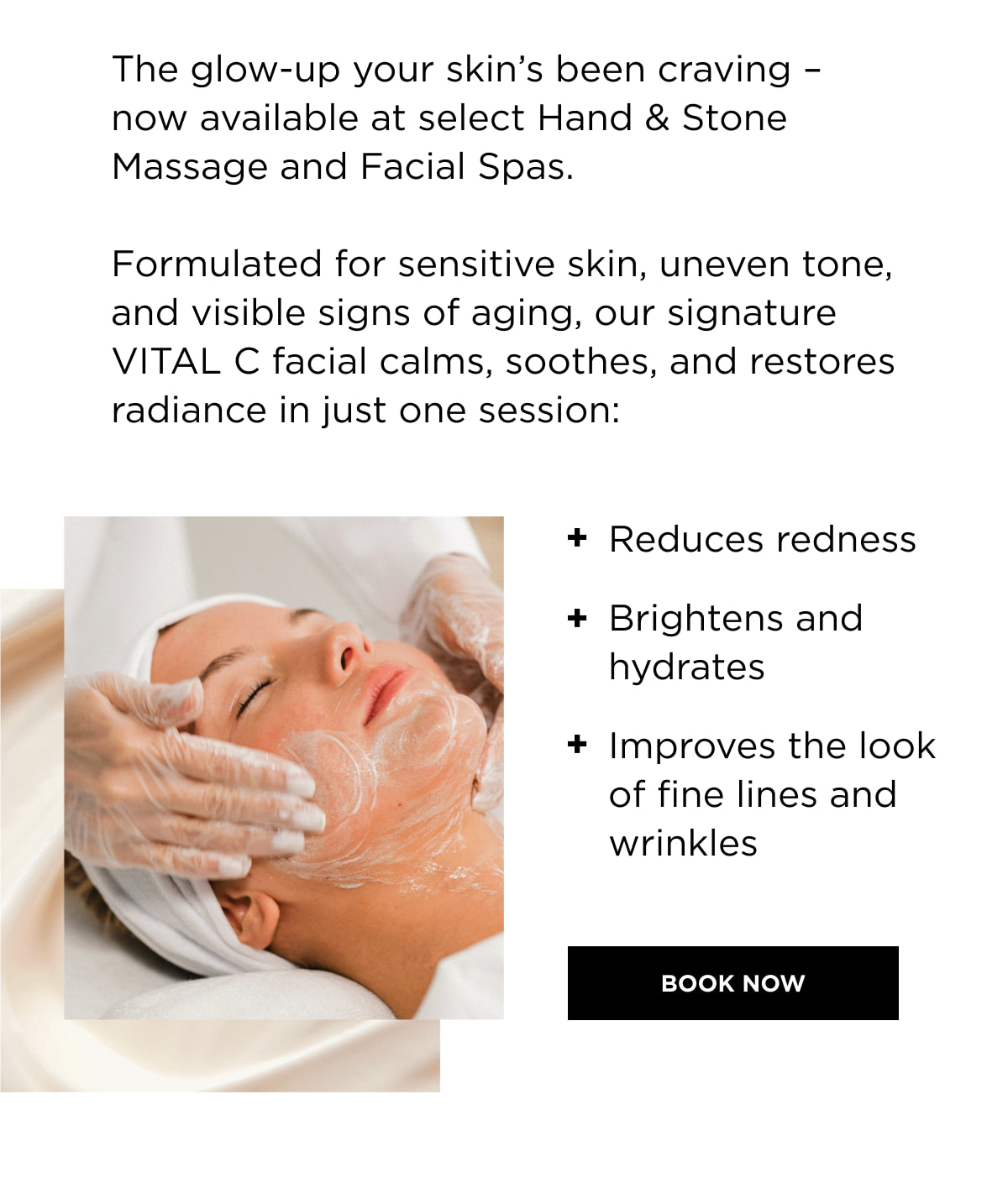 The glow-up your skin’s been craving – now available at select Hand & Stone Massage and Facial Spas. Formulated for sensitive skin, uneven tone, and visible signs of aging, our signature VITAL C facial calms, soothes, and restores radiance in just one session: