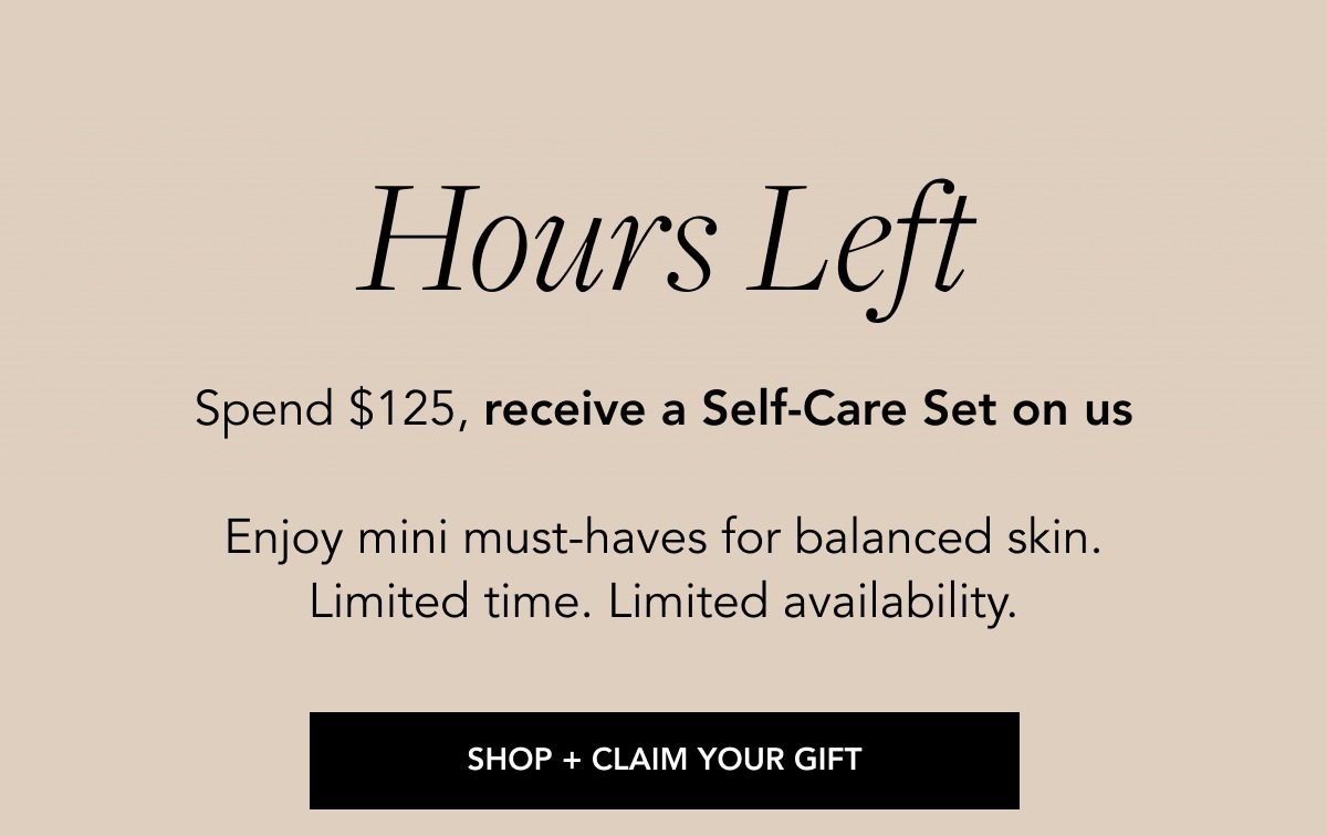 Hours left Spend $125, receive a Self-Care Set on us  Enjoy mini must-haves for balanced skin. Limited time. Limited availability.