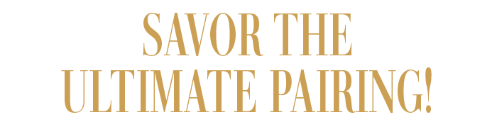 SAVOR THE ULTIMATE PAIRING!