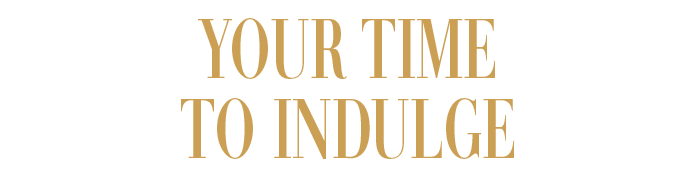 YOUR TIME TO INDULGE