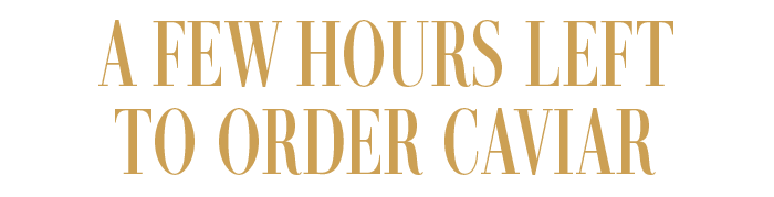 A FEW HOURS LEFT TO ORDER CAVIAR
