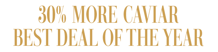 30% MORE CAVIAR. BEST DEAL OF THE YEAR