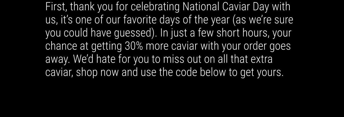 First, thank you for celebrating National Caviar Day with us, it’s one of our favorite days of the year