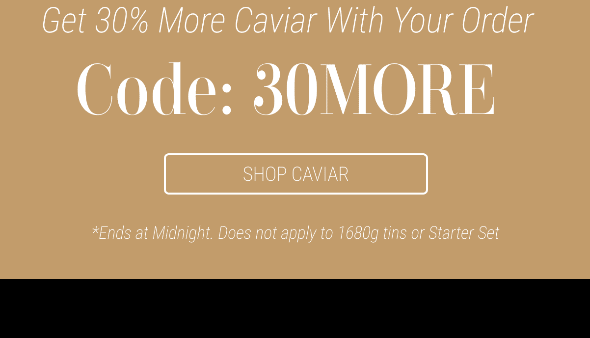 Shop Caviar - Ends at Midnight. Does not apply to 1680g tins or Starter Set