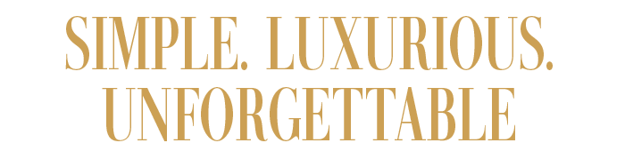SIMPLE. LUXURIOUS. UNFORGETTABLE