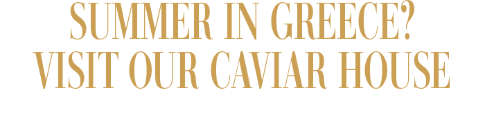 SUMMER IN GREECE? VISIT OUR CAVIAR HOUSE