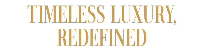 TIMELESS LUXURY, REDEFINED