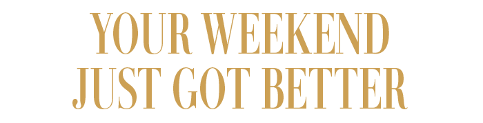 YOUR WEEKEND JUST GOT BETTER