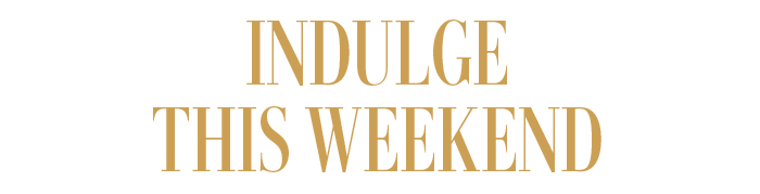 INDULGE THIS WEEKEND