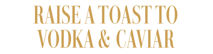 RAISE A TOAST TO VODKA & CAVIAR