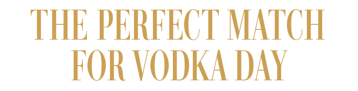 THE PERFECT MATCH FOR VODKA DAY