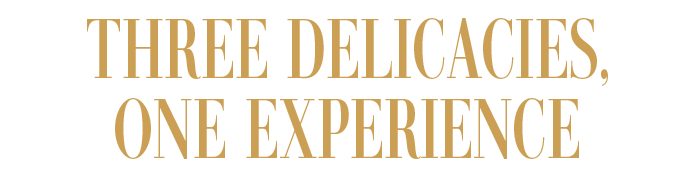 THREE DELICACIES, ONE EXPERIENCE