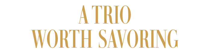 A TRIO WORTH SAVORING