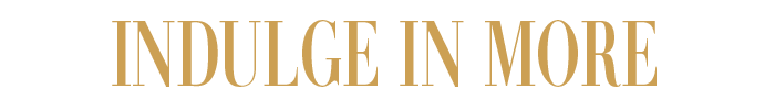 INDULGE IN MORE