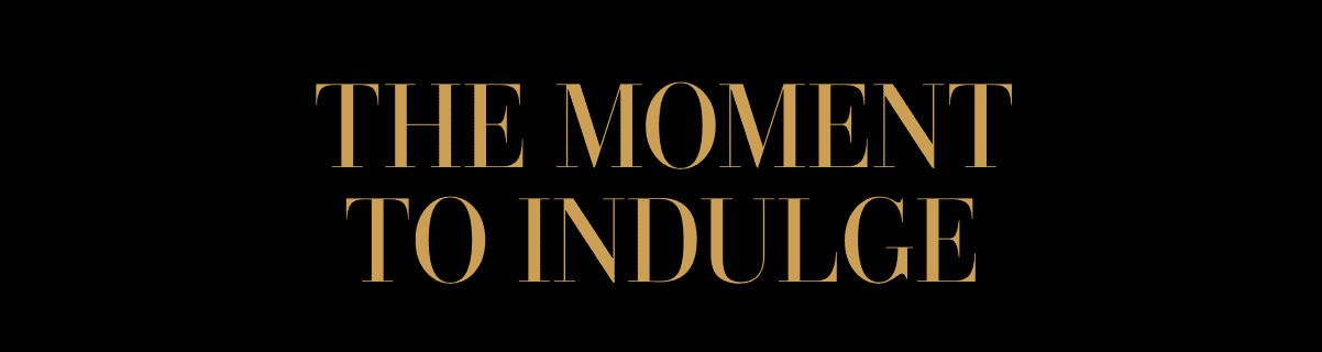 THE MOMENT TO INDULGE
