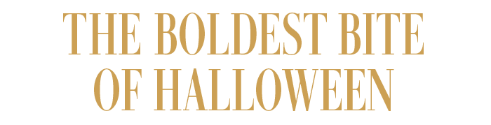 THE BOLDEST BITE OF HALLOWEEN