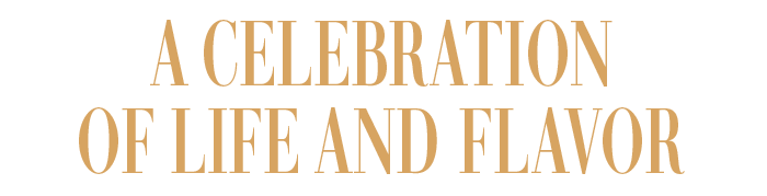 A CELEBRATION OF LIFE AND FLAVOR